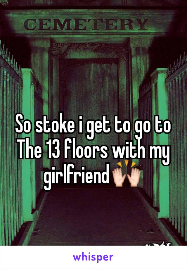 So stoke i get to go to The 13 floors with my girlfriend🙌