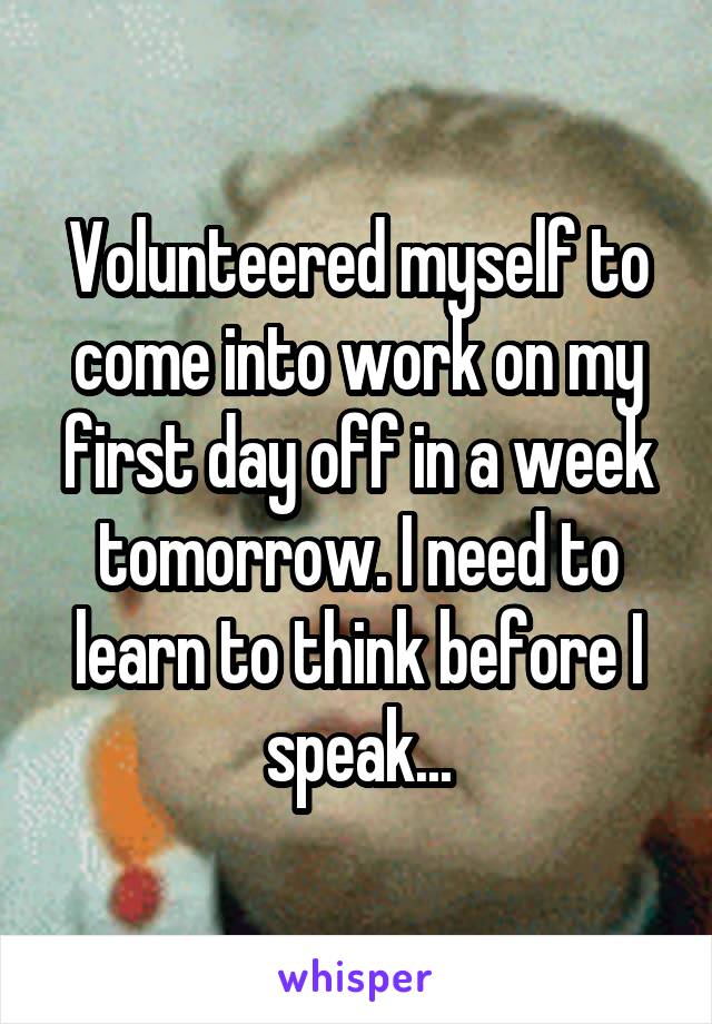 Volunteered myself to come into work on my first day off in a week tomorrow. I need to learn to think before I speak...