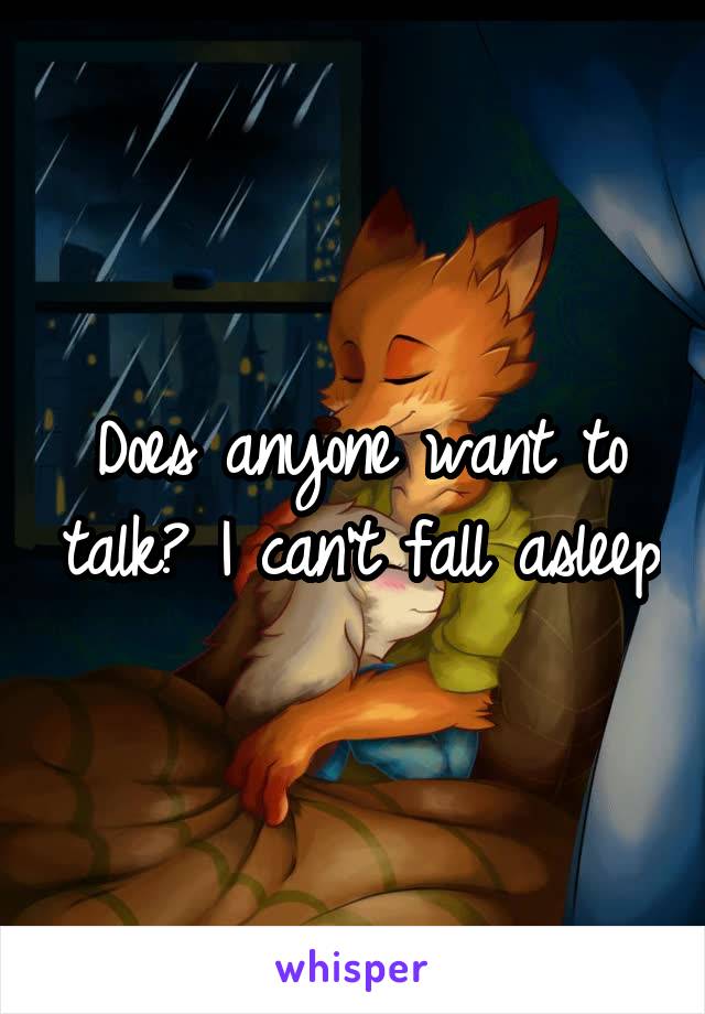 Does anyone want to talk? I can't fall asleep