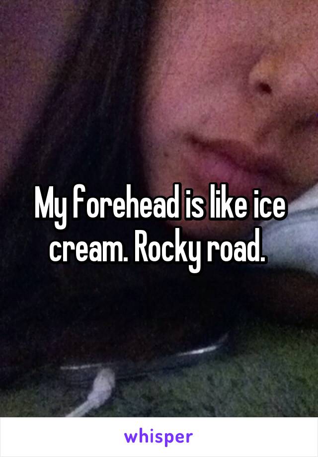 My forehead is like ice cream. Rocky road. 