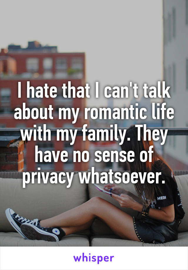 I hate that I can't talk about my romantic life with my family. They have no sense of privacy whatsoever.
