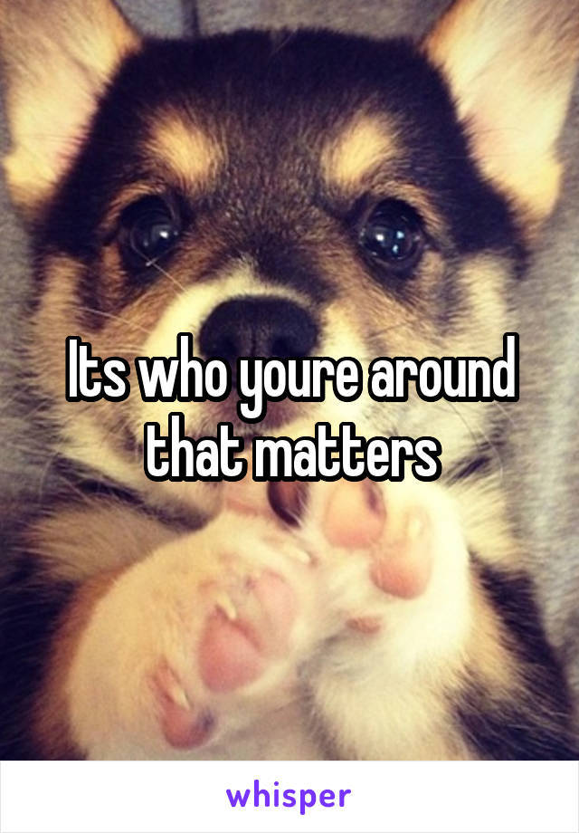 Its who youre around that matters