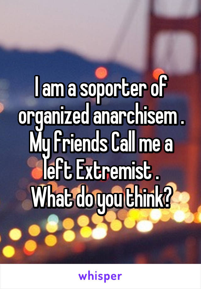 I am a soporter of organized anarchisem .
My friends Call me a left Extremist .
What do you think?