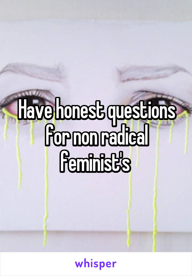 Have honest questions for non radical feminist's 