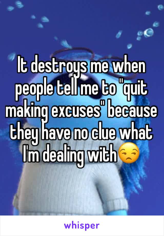 It destroys me when people tell me to "quit making excuses" because they have no clue what I'm dealing with😒