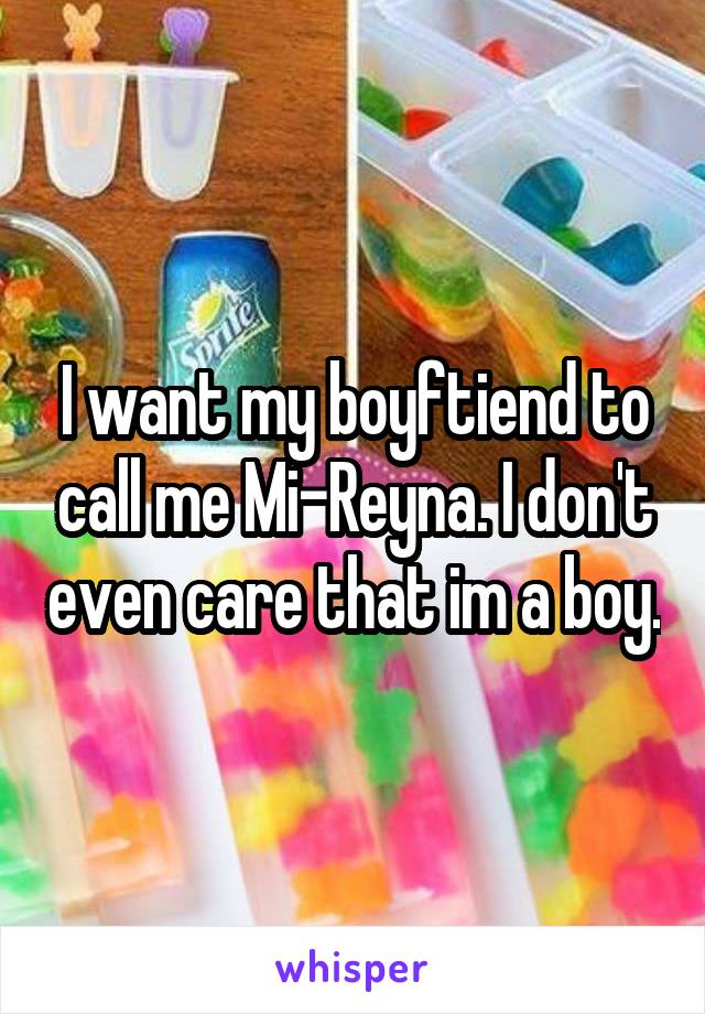 I want my boyftiend to call me Mi-Reyna. I don't even care that im a boy.