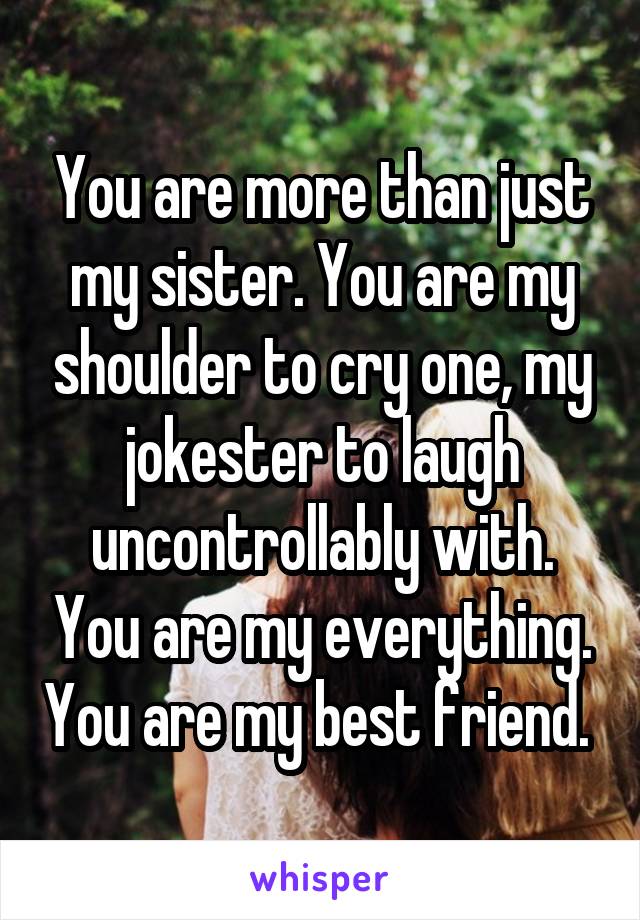 You are more than just my sister. You are my shoulder to cry one, my jokester to laugh uncontrollably with. You are my everything. You are my best friend. 
