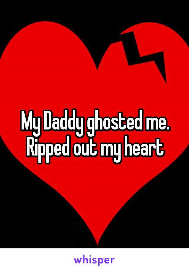 My Daddy ghosted me. Ripped out my heart