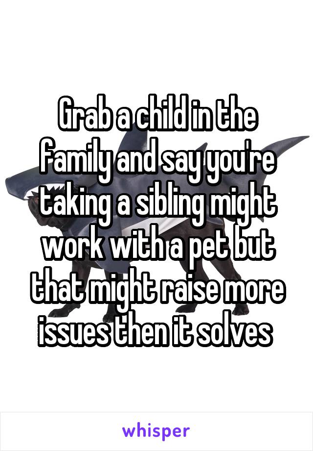Grab a child in the family and say you're taking a sibling might work with a pet but that might raise more issues then it solves 