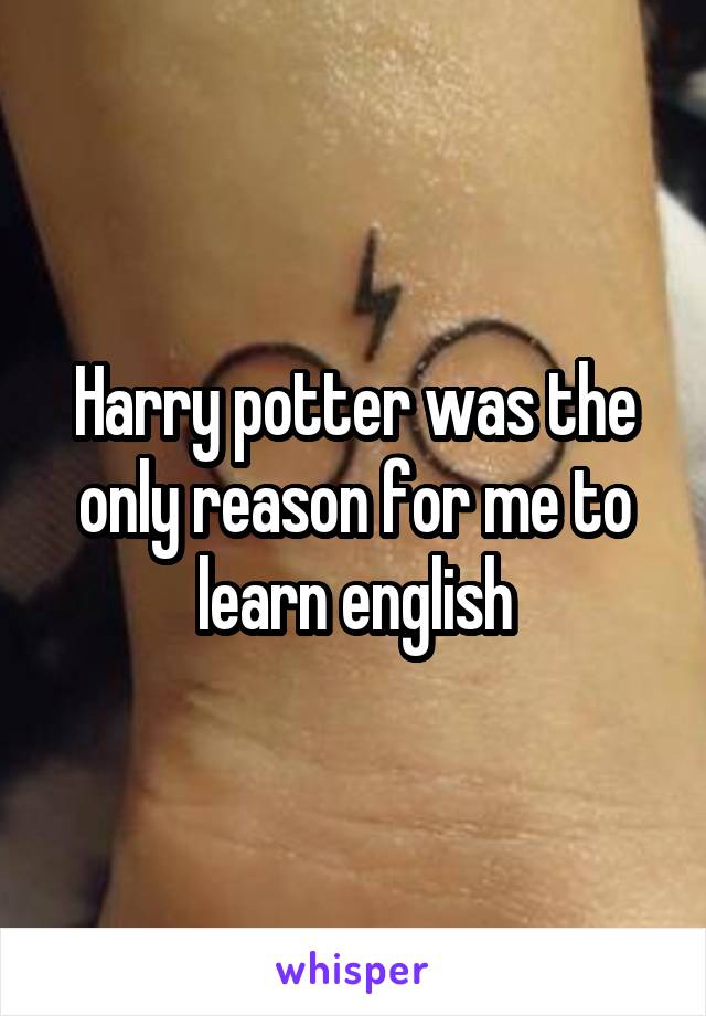 Harry potter was the only reason for me to learn english