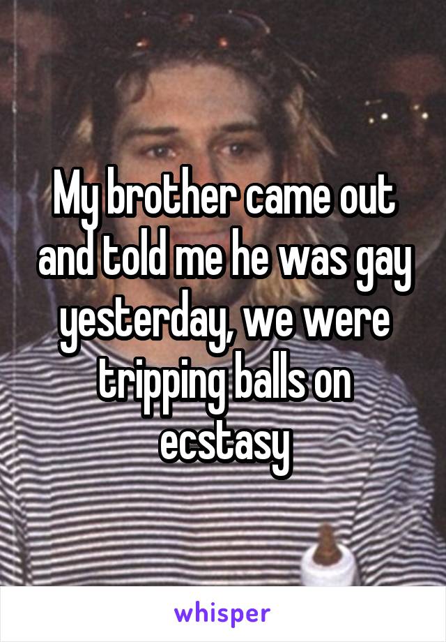 My brother came out and told me he was gay yesterday, we were tripping balls on ecstasy