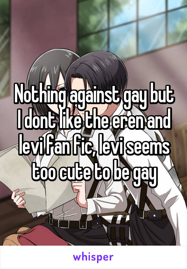Nothing against gay but I dont like the eren and levi fan fic, levi seems too cute to be gay