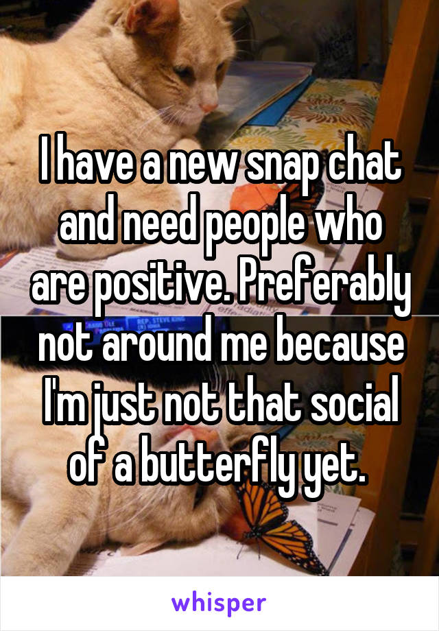 I have a new snap chat and need people who are positive. Preferably not around me because I'm just not that social of a butterfly yet. 