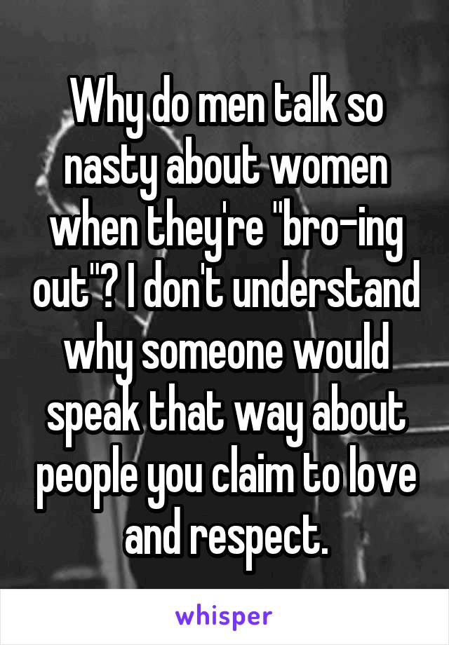 Why do men talk so nasty about women when they're "bro-ing out"? I don't understand why someone would speak that way about people you claim to love and respect.