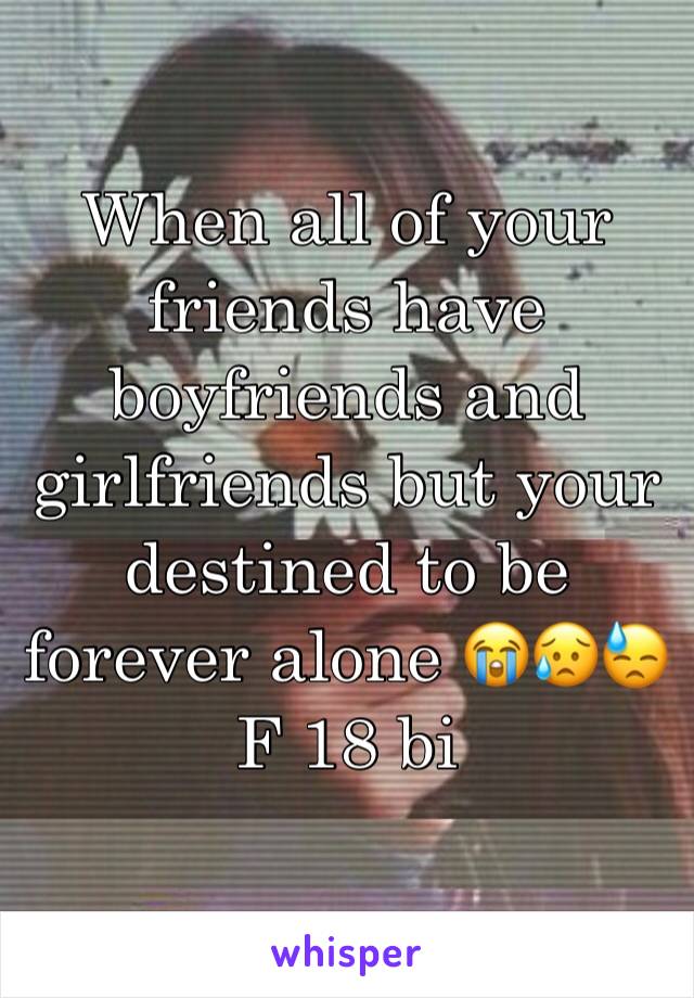 When all of your friends have boyfriends and girlfriends but your destined to be forever alone 😭😥😓
F 18 bi 