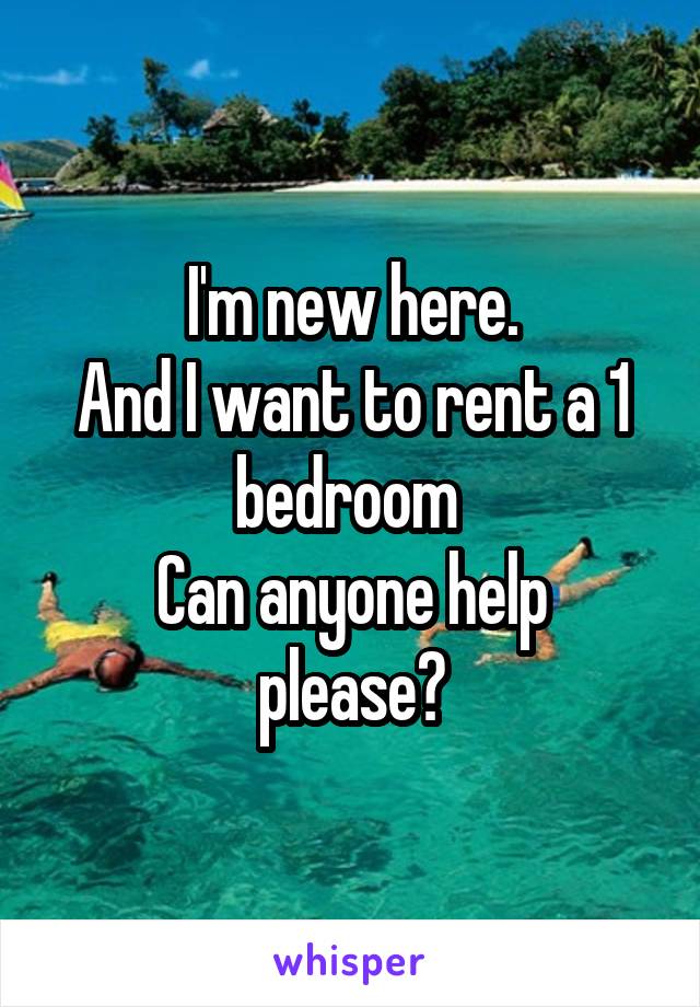 I'm new here.
And I want to rent a 1 bedroom 
Can anyone help please?