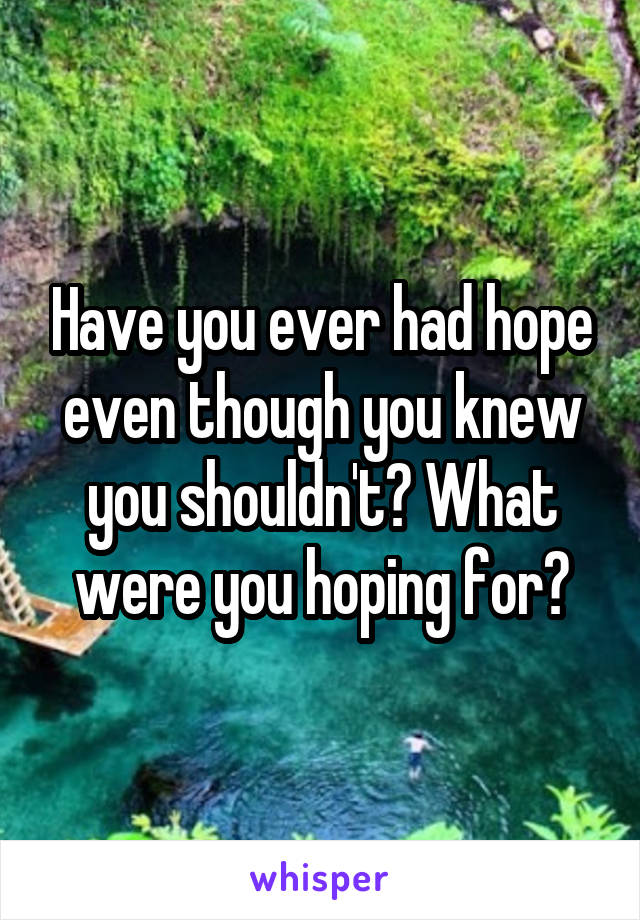 Have you ever had hope even though you knew you shouldn't? What were you hoping for?