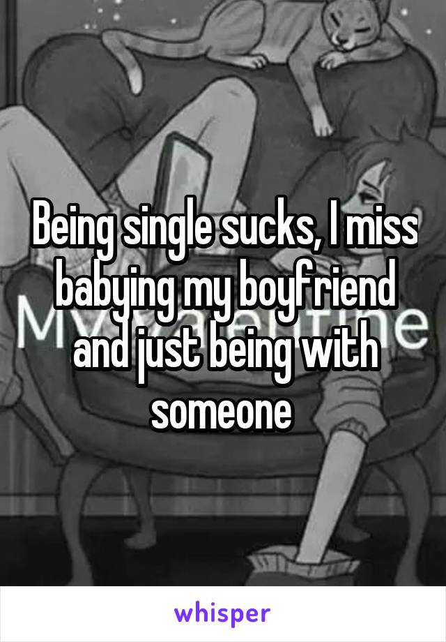Being single sucks, I miss babying my boyfriend and just being with someone 