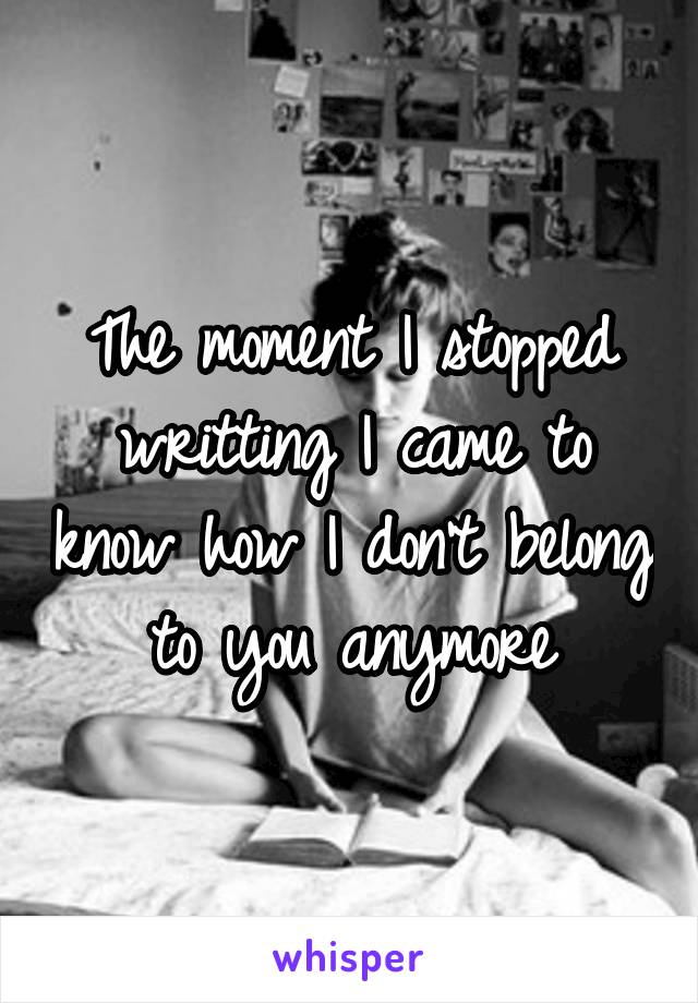 The moment I stopped writting I came to know how I don't belong to you anymore