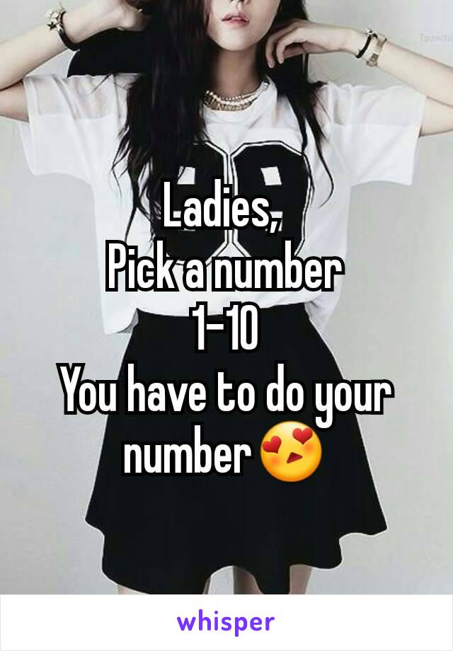 Ladies, 
Pick a number
1-10
You have to do your number😍