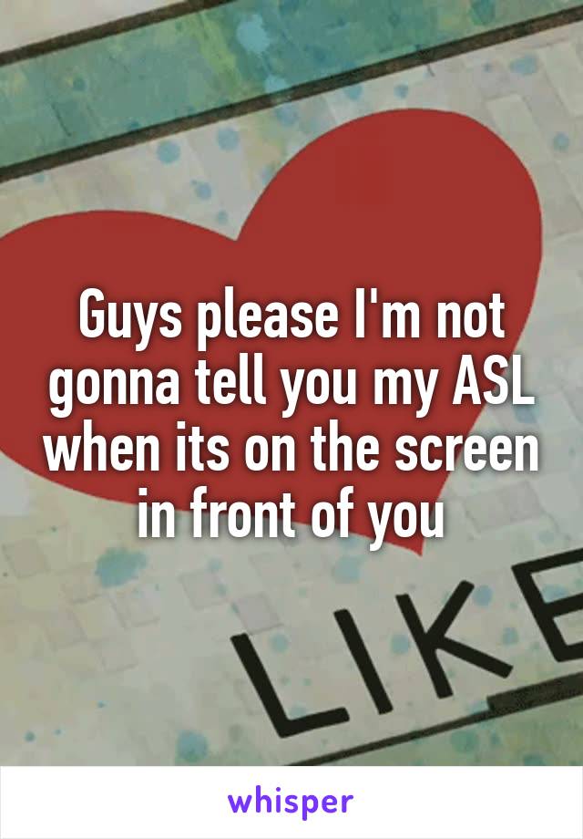 Guys please I'm not gonna tell you my ASL when its on the screen in front of you