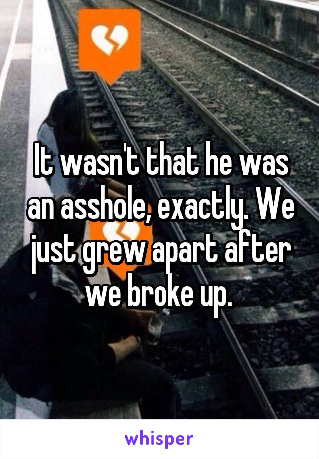 It wasn't that he was an asshole, exactly. We just grew apart after we broke up. 