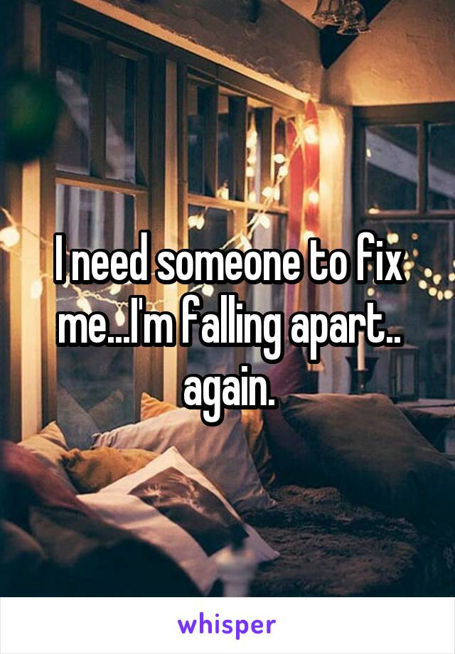 I need someone to fix me...I'm falling apart.. again.