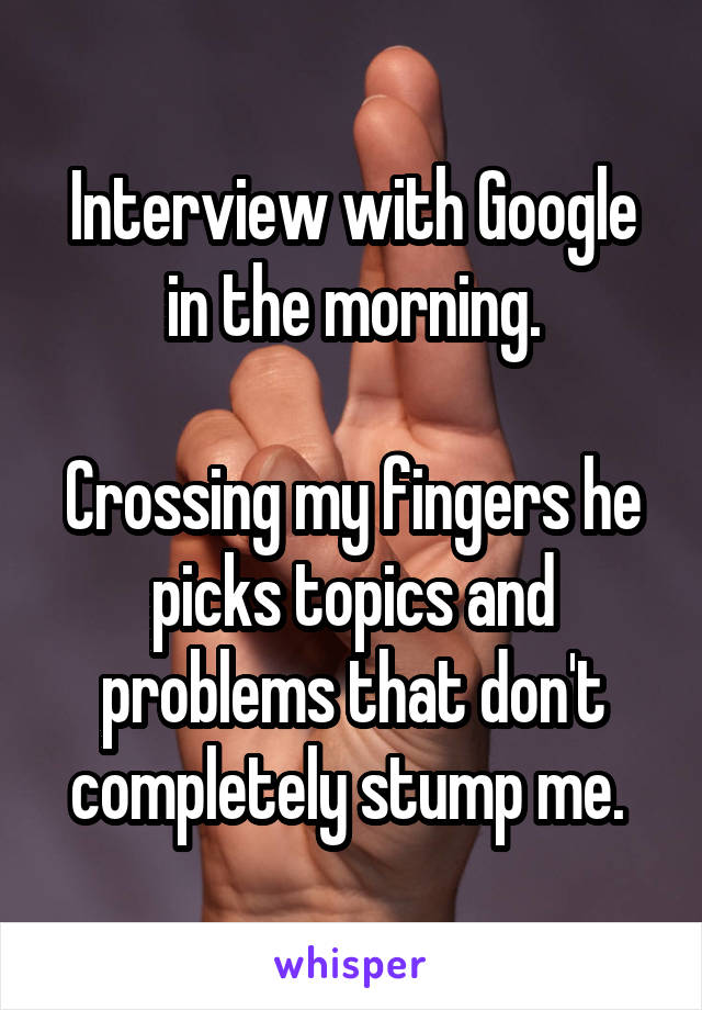 Interview with Google in the morning.

Crossing my fingers he picks topics and problems that don't completely stump me. 