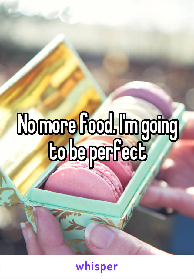 No more food. I'm going to be perfect
