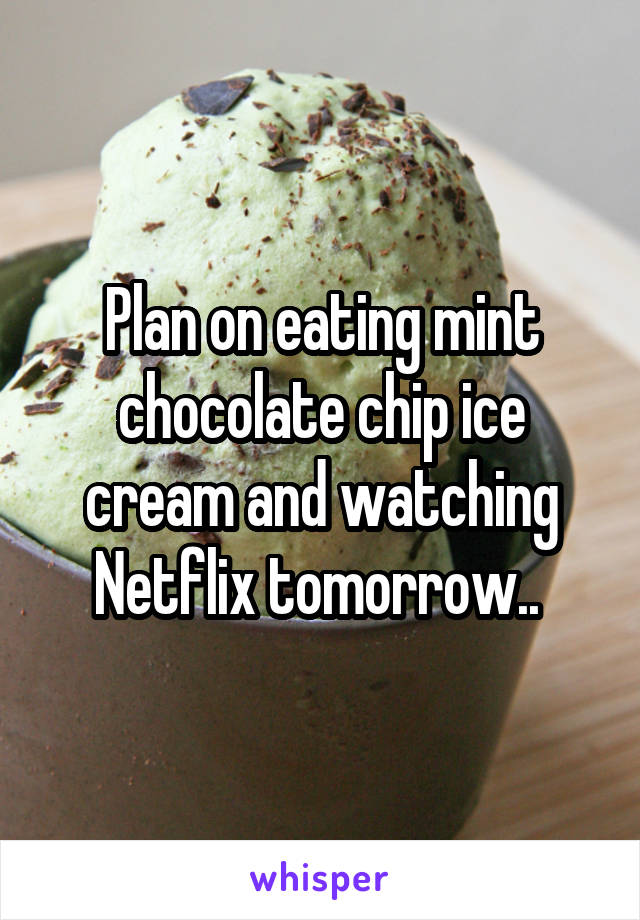 Plan on eating mint chocolate chip ice cream and watching Netflix tomorrow.. 