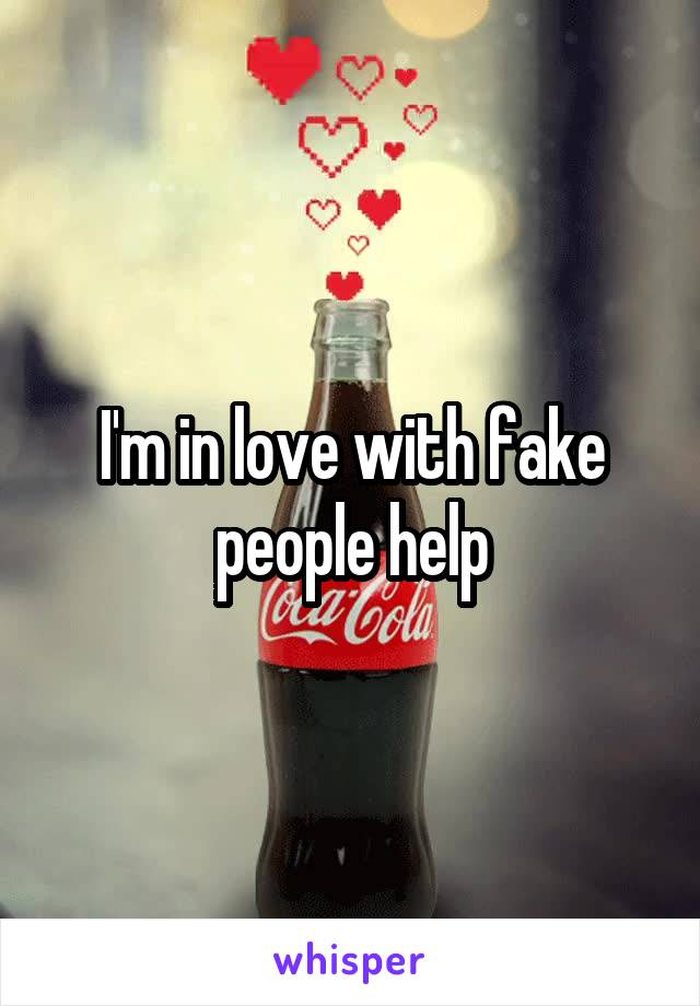 I'm in love with fake people help