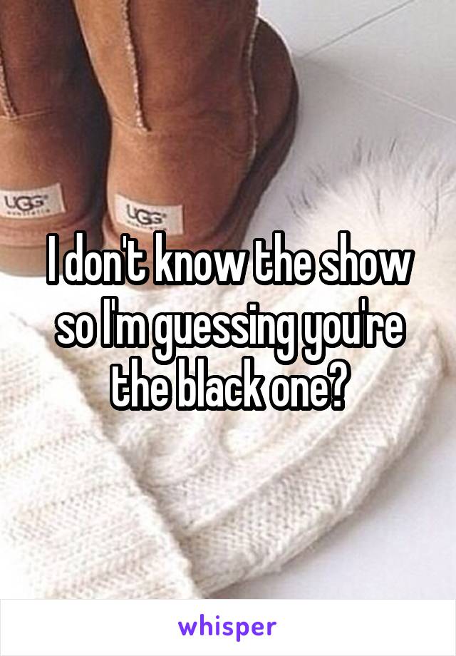 I don't know the show so I'm guessing you're the black one?