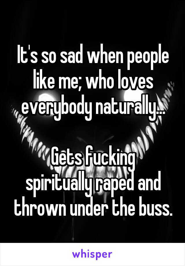 It's so sad when people like me; who loves everybody naturally...

Gets fucking spiritually raped and thrown under the buss.