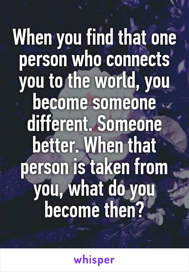 When you find that one person who connects you to the world, you become someone different. Someone better. When that person is taken from you, what do you become then?
