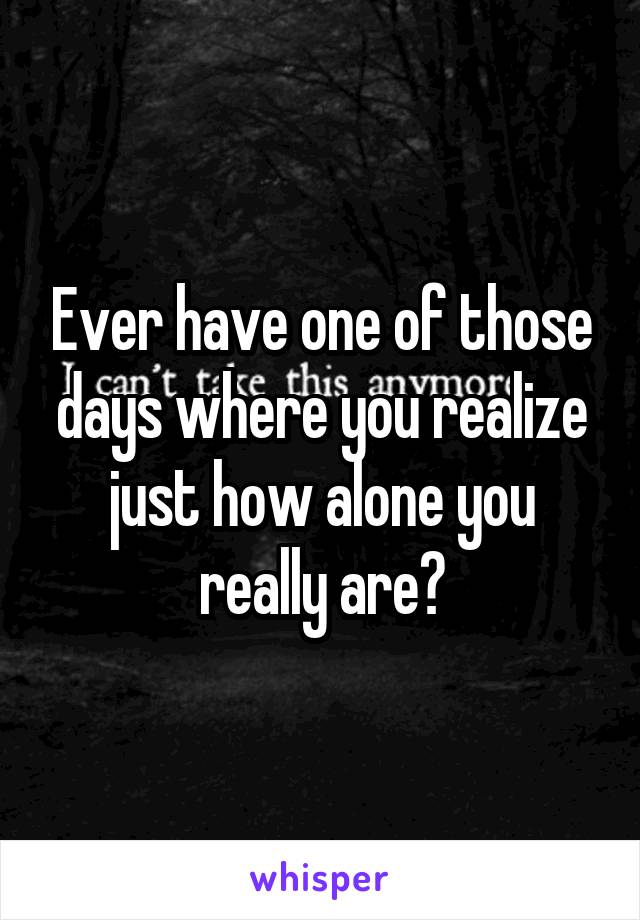 Ever have one of those days where you realize just how alone you really are?