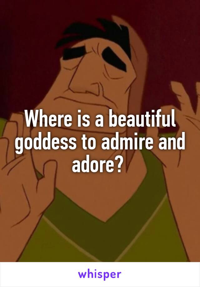 Where is a beautiful goddess to admire and adore? 