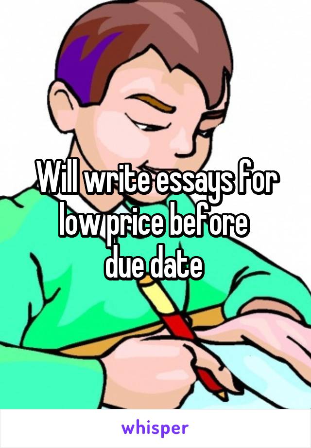 Will write essays for low price before 
due date 