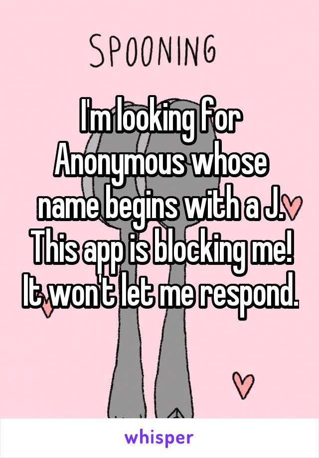 I'm looking for Anonymous whose name begins with a J. This app is blocking me! It won't let me respond. 