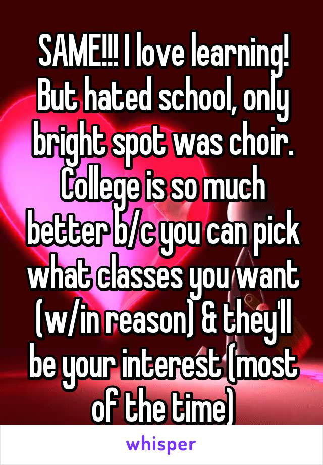 SAME!!! I love learning! But hated school, only bright spot was choir. College is so much better b/c you can pick what classes you want (w/in reason) & they'll be your interest (most of the time)