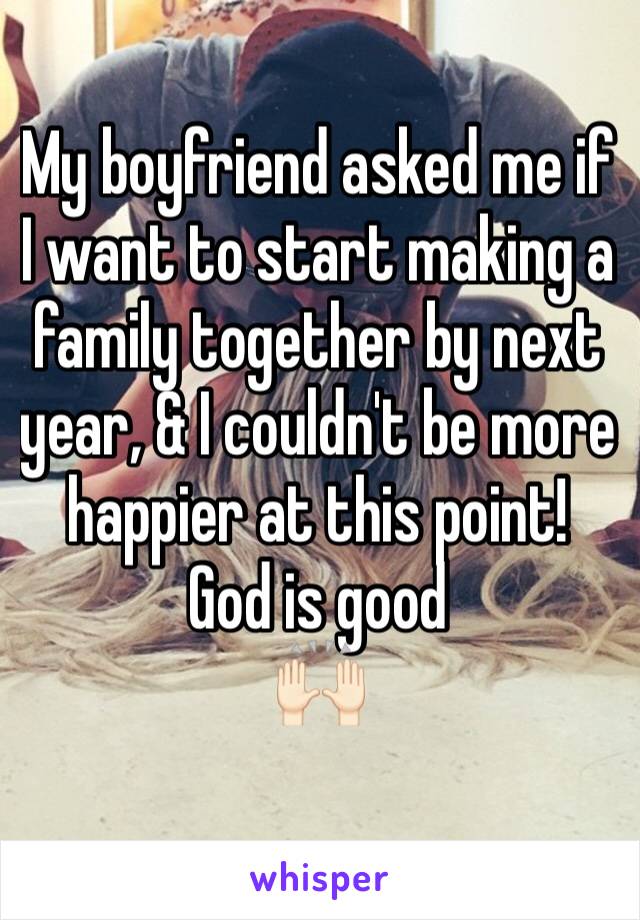 My boyfriend asked me if I want to start making a family together by next year, & I couldn't be more happier at this point! 
God is good
🙌🏻