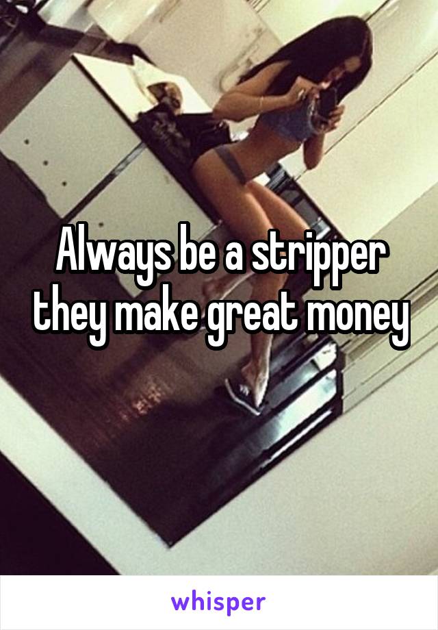 Always be a stripper they make great money 