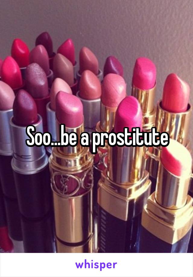 Soo...be a prostitute
