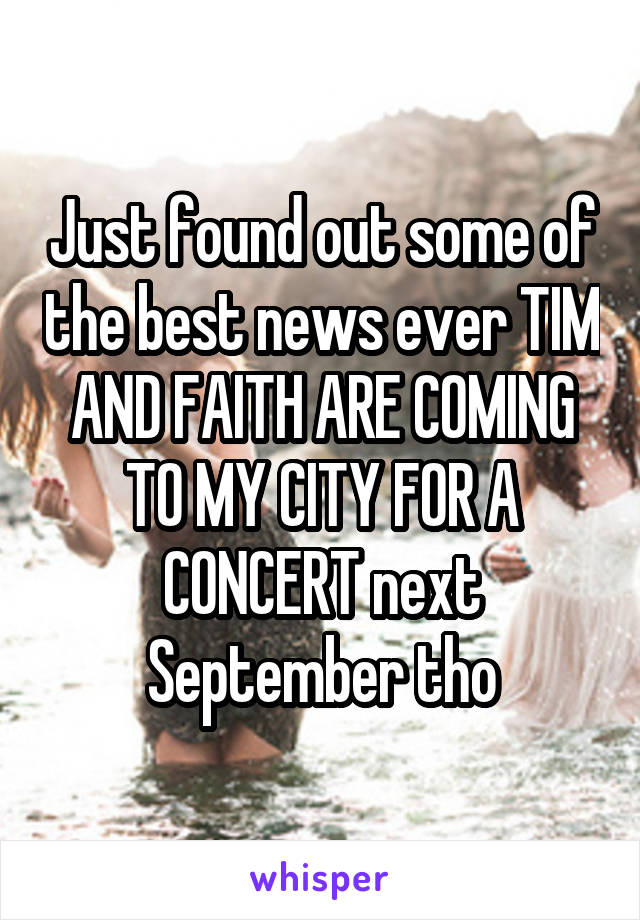Just found out some of the best news ever TIM AND FAITH ARE COMING TO MY CITY FOR A CONCERT next September tho