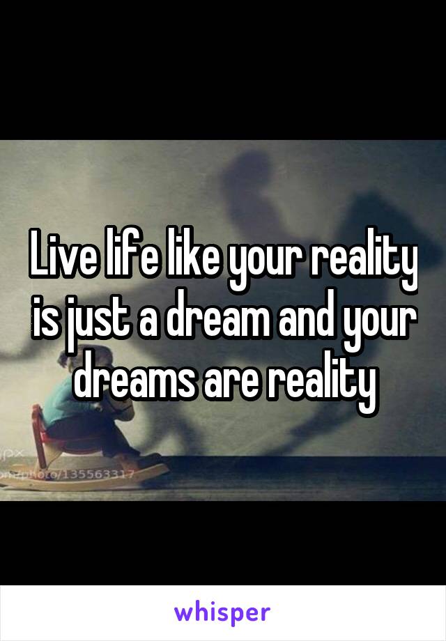 Live life like your reality is just a dream and your dreams are reality