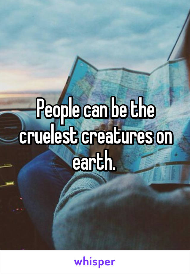 People can be the cruelest creatures on earth. 