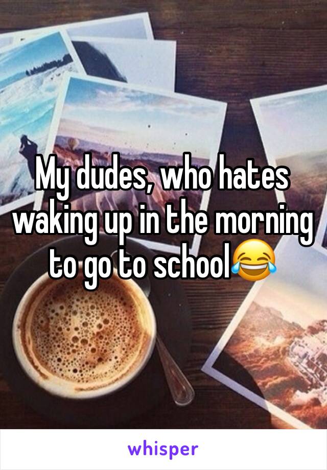 My dudes, who hates waking up in the morning to go to school😂