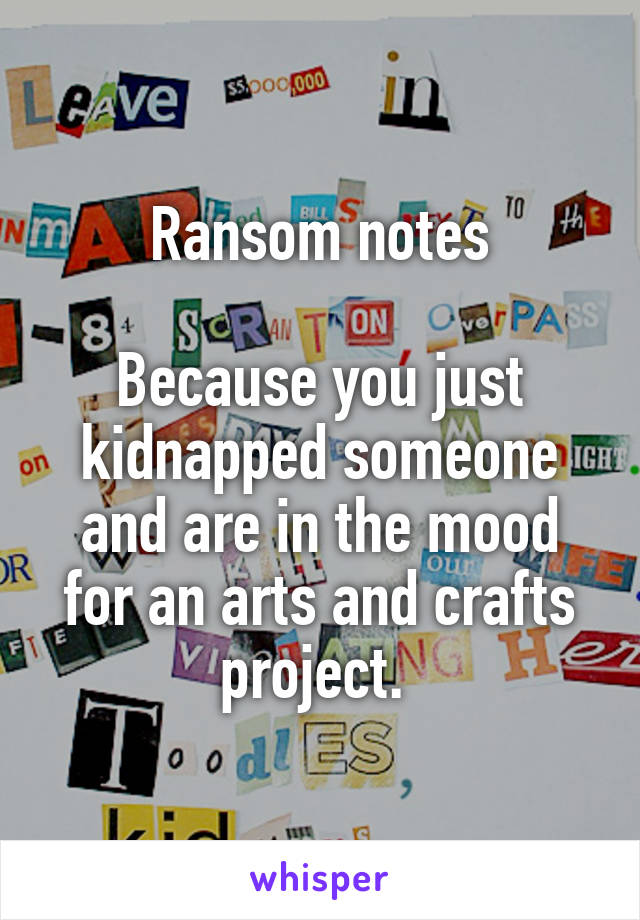 Ransom notes

Because you just kidnapped someone and are in the mood for an arts and crafts project. 