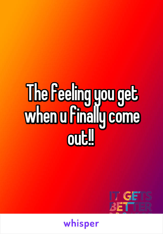 The feeling you get when u finally come out!! 