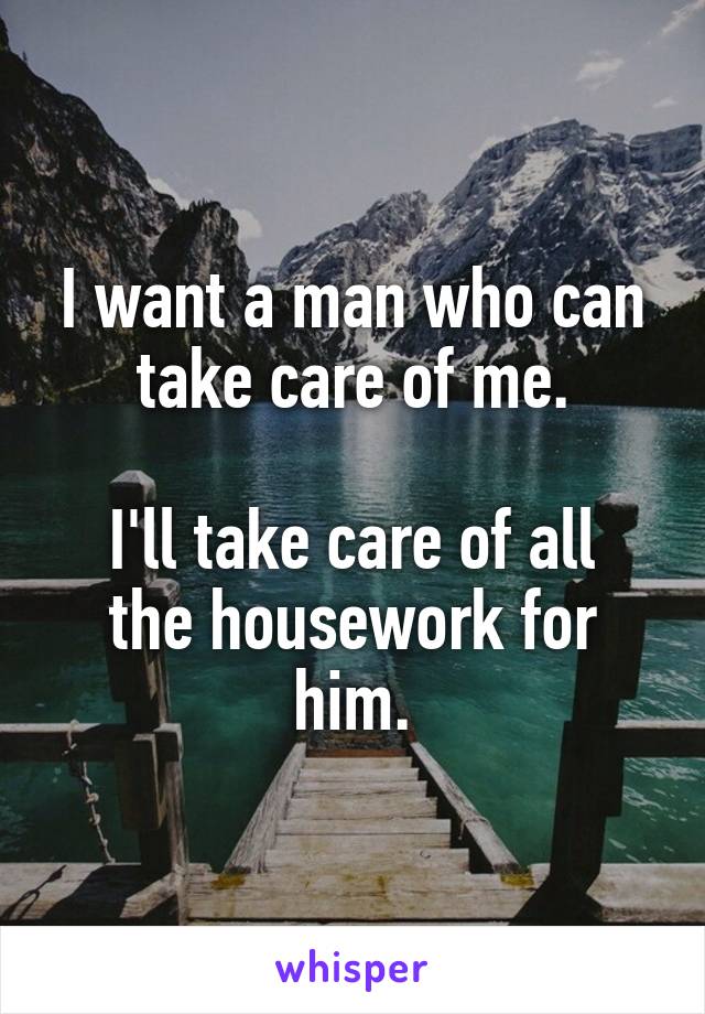 I want a man who can take care of me.

I'll take care of all the housework for him.