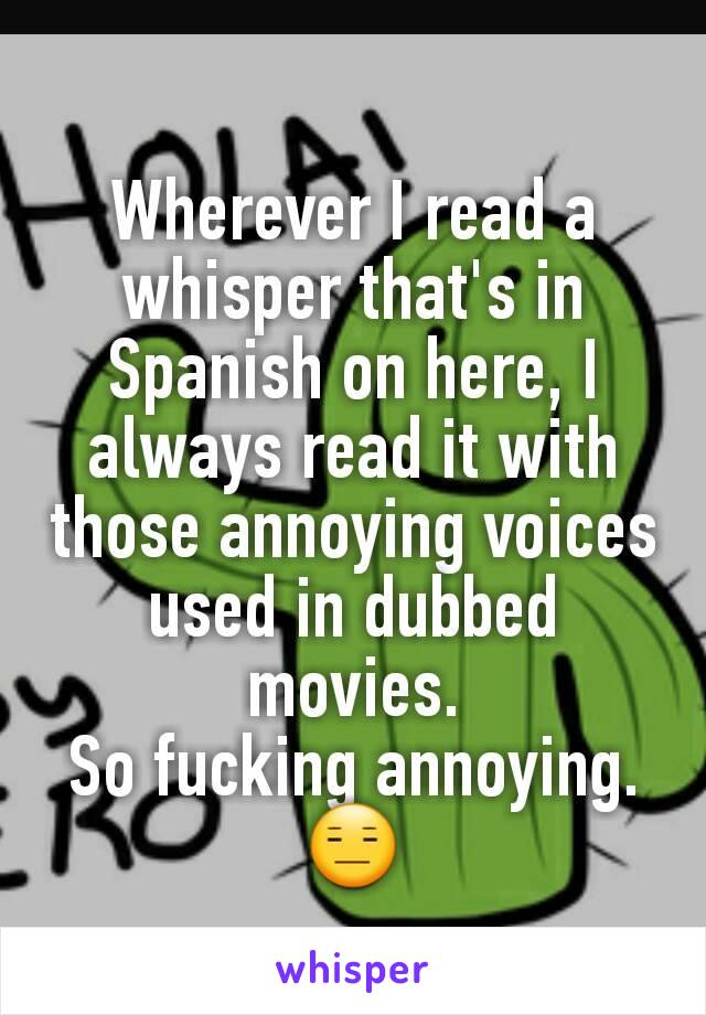 Wherever I read a whisper that's in Spanish on here, I always read it with those annoying voices used in dubbed movies.
So fucking annoying.😑